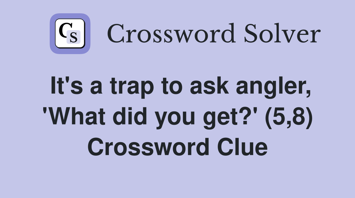 It's a trap to ask angler, 'What did you get?' (5,8) Crossword Clue
